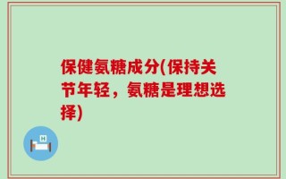 保健氨糖成分(保持关节年轻，氨糖是理想选择)