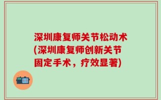 深圳康复师关节松动术(深圳康复师创新关节固定手术，疗效显著)