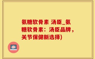氨糖软骨素 汤臣_氨糖软骨素：汤臣品牌，关节保健新选择)