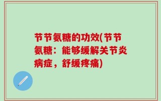 节节氨糖的功效(节节氨糖：能够缓解关节炎病症，舒缓疼痛)