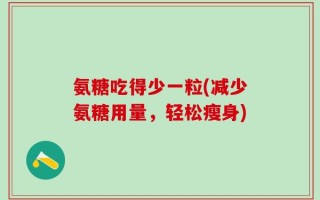 氨糖吃得少一粒(减少氨糖用量，轻松瘦身)