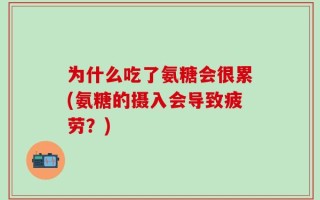 为什么吃了氨糖会很累(氨糖的摄入会导致疲劳？)