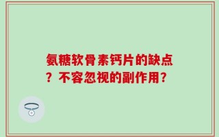 氨糖软骨素钙片的缺点？不容忽视的副作用？