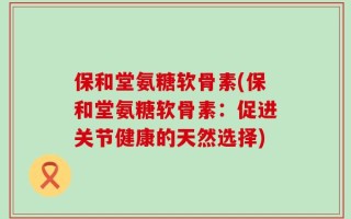 保和堂氨糖软骨素(保和堂氨糖软骨素：促进关节健康的天然选择)