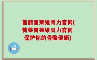 普丽普莱维骨力官网(普莱普莱维骨力官网  保护你的骨骼健康)