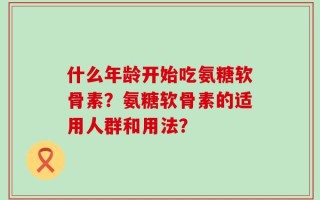 什么年龄开始吃氨糖软骨素？氨糖软骨素的适用人群和用法？