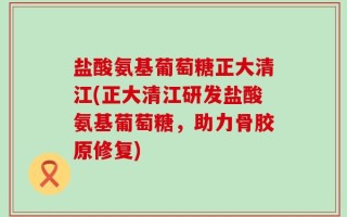 盐酸氨基葡萄糖正大清江(正大清江研发盐酸氨基葡萄糖，助力骨胶原修复)