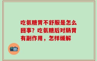 吃氨糖胃不舒服是怎么回事？吃氨糖后对肠胃有副作用，怎样缓解