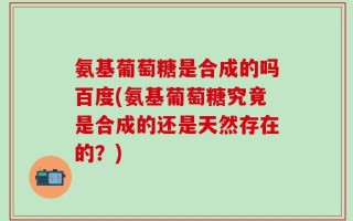 氨基葡萄糖是合成的吗百度(氨基葡萄糖究竟是合成的还是天然存在的？)