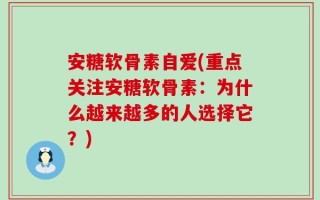 安糖软骨素自爱(重点关注安糖软骨素：为什么越来越多的人选择它？)