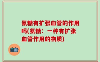 氨糖有扩张血管的作用吗(氨糖：一种有扩张血管作用的物质)