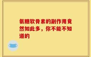 氨糖软骨素的副作用竟然如此多，你不能不知道的