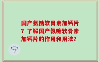国产氨糖软骨素加钙片？了解国产氨糖软骨素加钙片的作用和用法？