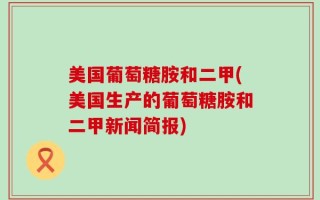 美国葡萄糖胺和二甲(美国生产的葡萄糖胺和二甲新闻简报)