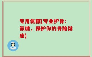 专用氨糖(专业护骨：氨糖，保护你的骨骼健康)