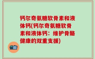 钙尔奇氨糖软骨素和液体钙(钙尔奇氨糖软骨素和液体钙：维护骨骼健康的双重支援)