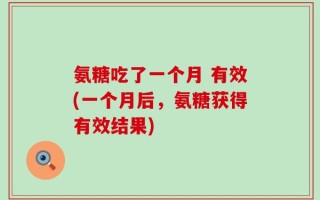 氨糖吃了一个月 有效(一个月后，氨糖获得有效结果)