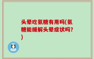 头晕吃氨糖有用吗(氨糖能缓解头晕症状吗？)
