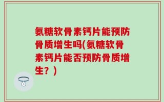 氨糖软骨素钙片能预防骨质增生吗(氨糖软骨素钙片能否预防骨质增生？)