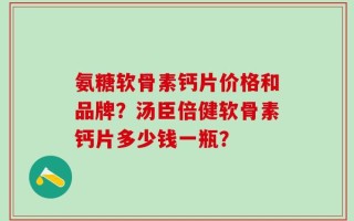 氨糖软骨素钙片价格和品牌？汤臣倍健软骨素钙片多少钱一瓶？