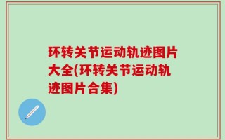 环转关节运动轨迹图片大全(环转关节运动轨迹图片合集)