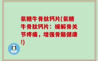 氨糖牛骨肽钙片(氨糖牛骨肽钙片：缓解骨关节疼痛，增强骨骼健康!)