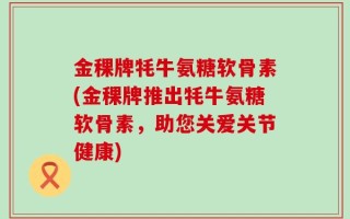 金稞牌牦牛氨糖软骨素(金稞牌推出牦牛氨糖软骨素，助您关爱关节健康)