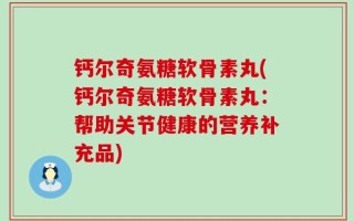 钙尔奇氨糖软骨素丸(钙尔奇氨糖软骨素丸：帮助关节健康的营养补充品)