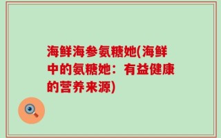 海鲜海参氨糖她(海鲜中的氨糖她：有益健康的营养来源)