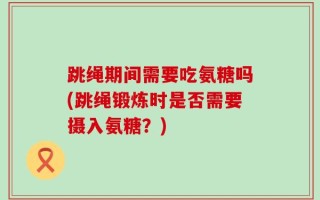跳绳期间需要吃氨糖吗(跳绳锻炼时是否需要摄入氨糖？)