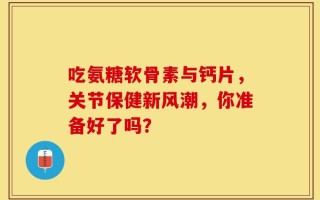 吃氨糖软骨素与钙片，关节保健新风潮，你准备好了吗？