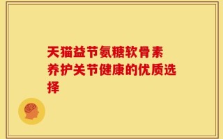 天猫益节氨糖软骨素 养护关节健康的优质选择