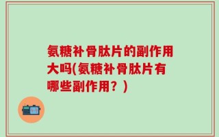 氨糖补骨肽片的副作用大吗(氨糖补骨肽片有哪些副作用？)