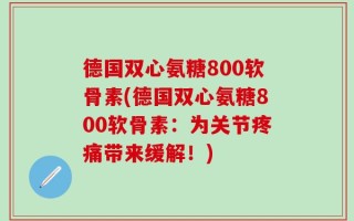 德国双心氨糖800软骨素(德国双心氨糖800软骨素：为关节疼痛带来缓解！)