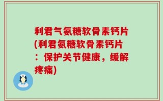 利君气氨糖软骨素钙片(利君氨糖软骨素钙片：保护关节健康，缓解疼痛)