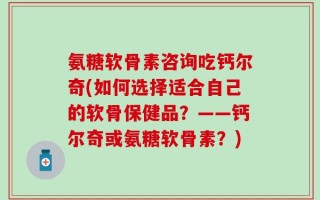 氨糖软骨素咨询吃钙尔奇(如何选择适合自己的软骨保健品？——钙尔奇或氨糖软骨素？)