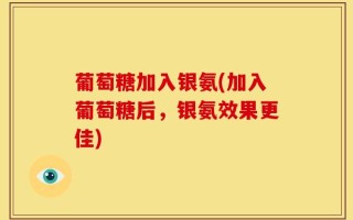 葡萄糖加入银氨(加入葡萄糖后，银氨效果更佳)