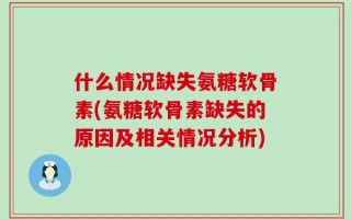 什么情况缺失氨糖软骨素(氨糖软骨素缺失的原因及相关情况分析)