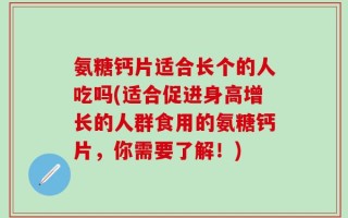 氨糖钙片适合长个的人吃吗(适合促进身高增长的人群食用的氨糖钙片，你需要了解！)