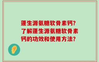 蓬生源氨糖软骨素钙？了解蓬生源氨糖软骨素钙的功效和使用方法？