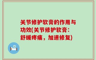 关节修护软膏的作用与功效(关节修护软膏：舒缓疼痛，加速修复)