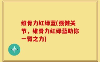 维骨力红绿蓝(强健关节，维骨力红绿蓝助你一臂之力)
