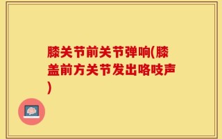 膝关节前关节弹响(膝盖前方关节发出咯吱声)