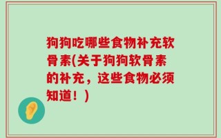 狗狗吃哪些食物补充软骨素(关于狗狗软骨素的补充，这些食物必须知道！)