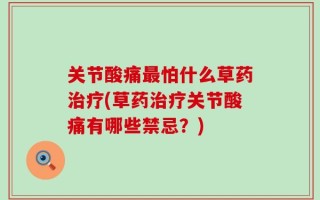 关节酸痛最怕什么草药治疗(草药治疗关节酸痛有哪些禁忌？)