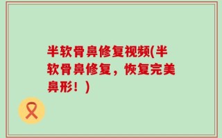 半软骨鼻修复视频(半软骨鼻修复，恢复完美鼻形！)