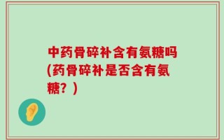 中药骨碎补含有氨糖吗(药骨碎补是否含有氨糖？)