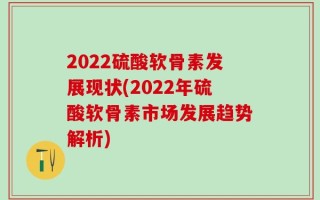 2022硫酸软骨素发展现状(2022年硫酸软骨素市场发展趋势解析)