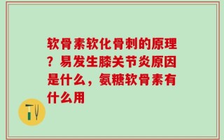 软骨素软化骨刺的原理？易发生膝关节炎原因是什么，氨糖软骨素有什么用