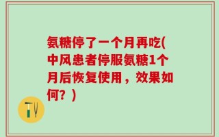 氨糖停了一个月再吃(中风患者停服氨糖1个月后恢复使用，效果如何？)